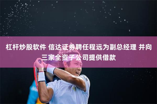 杠杆炒股软件 信达证券聘任程远为副总经理 并向三家全资子公司提供借款