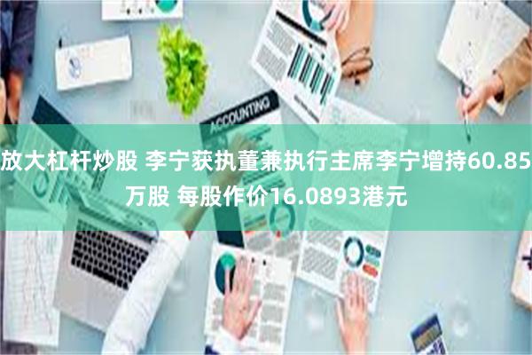 放大杠杆炒股 李宁获执董兼执行主席李宁增持60.85万股 每股作价16.0893港元