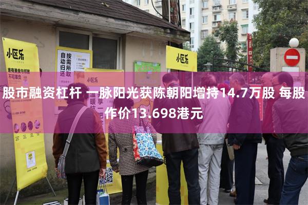 股市融资杠杆 一脉阳光获陈朝阳增持14.7万股 每股作价13.698港元
