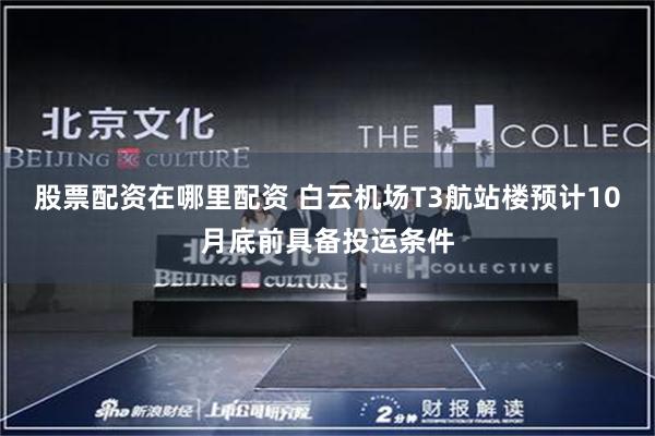 股票配资在哪里配资 白云机场T3航站楼预计10月底前具备投运条件