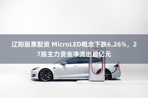 辽阳股票配资 MicroLED概念下跌6.26%，27股主力资金净流出超亿元