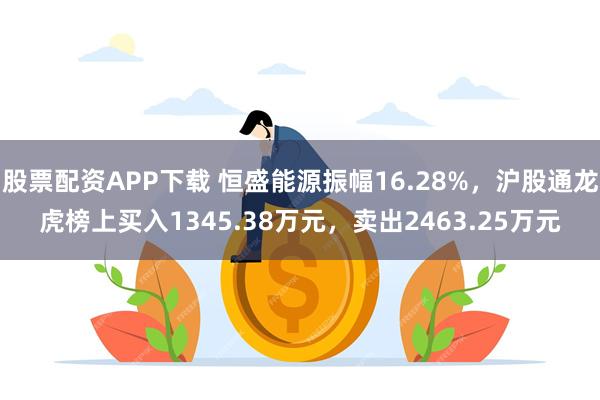 股票配资APP下载 恒盛能源振幅16.28%，沪股通龙虎榜上买入1345.38万元，卖出2463.25万元