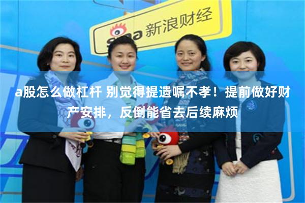 a股怎么做杠杆 别觉得提遗嘱不孝！提前做好财产安排，反倒能省去后续麻烦