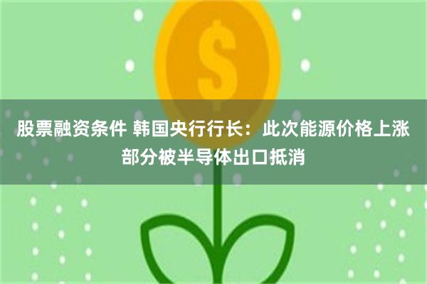 股票融资条件 韩国央行行长：此次能源价格上涨部分被半导体出口抵消