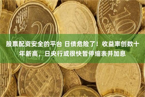 股票配资安全的平台 日债危险了！收益率创数十年新高，日央行或很快暂停缩表并加息
