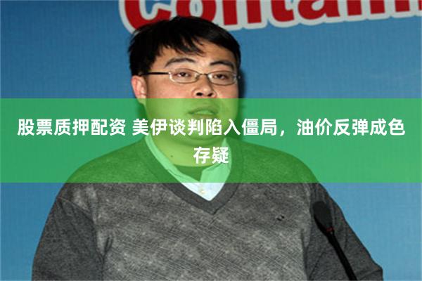 股票质押配资 美伊谈判陷入僵局，油价反弹成色存疑