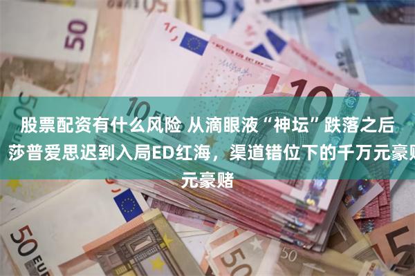 股票配资有什么风险 从滴眼液“神坛”跌落之后:莎普爱思迟到入局ED红海,渠道错位下的千万元豪赌