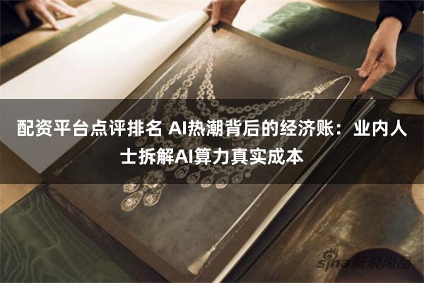 配资平台点评排名 AI热潮背后的经济账：业内人士拆解AI算力真实成本