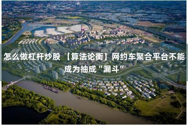 怎么做杠杆炒股 【算法论衡】网约车聚合平台不能成为抽成“漏斗”