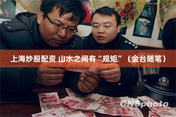 上海炒股配资 山水之间有“规矩”（金台随笔）