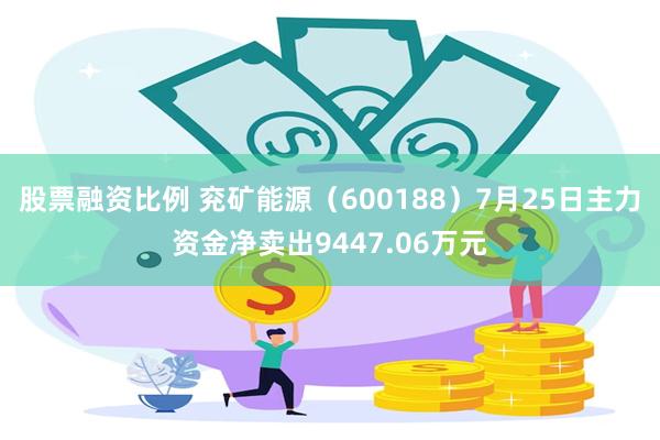 股票融资比例 兖矿能源（600188）7月25日主力资金净卖出9447.06万元
