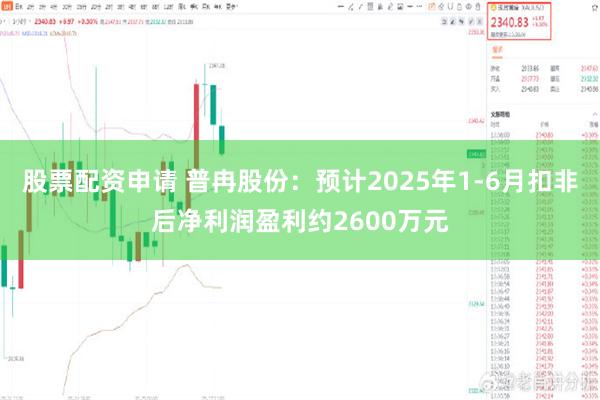 股票配资申请 普冉股份：预计2025年1-6月扣非后净利润盈利约2600万元