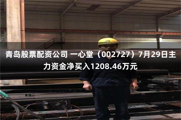 青岛股票配资公司 一心堂（002727）7月29日主力资金净买入1208.46万元