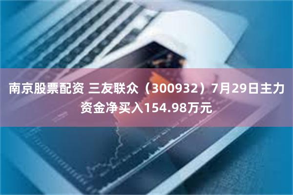 南京股票配资 三友联众（300932）7月29日主力资金净买入154.98万元