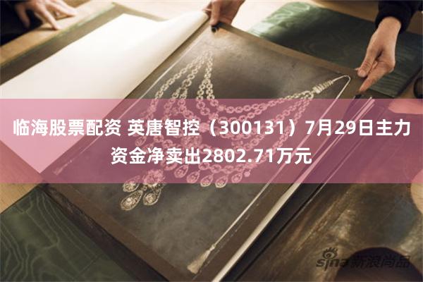 临海股票配资 英唐智控（300131）7月29日主力资金净卖出2802.71万元