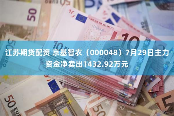 江苏期货配资 京基智农（000048）7月29日主力资金净卖出1432.92万元