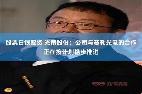 股票白银配资 光莆股份：公司与赛勒光电的合作正在按计划稳步推进