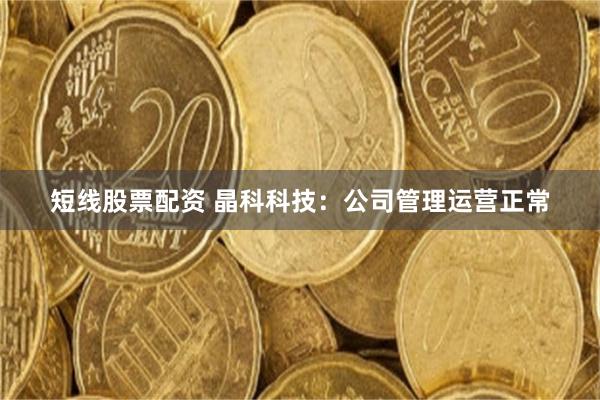 短线股票配资 晶科科技：公司管理运营正常