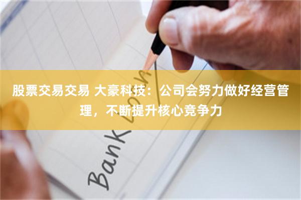 股票交易交易 大豪科技：公司会努力做好经营管理，不断提升核心竞争力