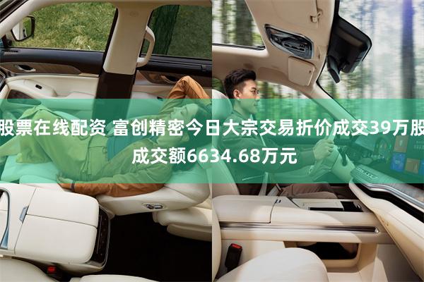 股票在线配资 富创精密今日大宗交易折价成交39万股 成交额6634.68万元