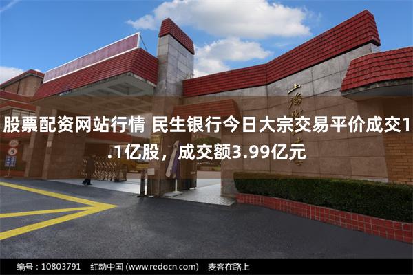 股票配资网站行情 民生银行今日大宗交易平价成交1.1亿股，成交额3.99亿元
