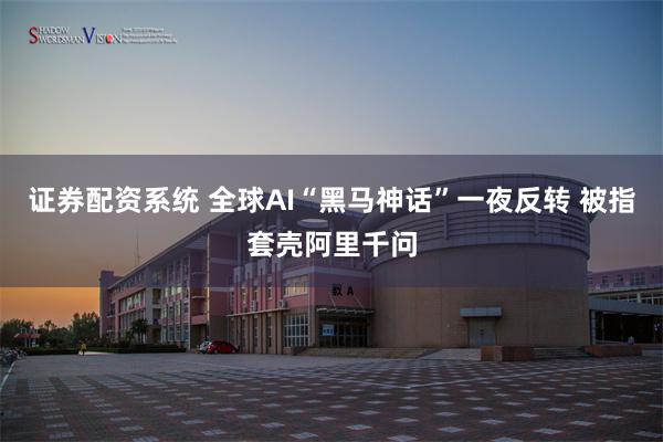证券配资系统 全球AI“黑马神话”一夜反转 被指套壳阿里千问