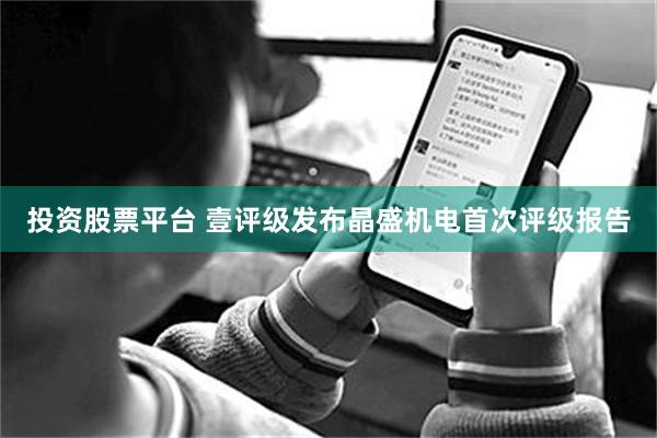 投资股票平台 壹评级发布晶盛机电首次评级报告