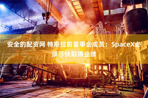安全的配资网 特斯拉前董事会成员：SpaceX必须尽快取得业绩