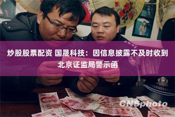 炒股股票配资 国晟科技：因信息披露不及时收到北京证监局警示函