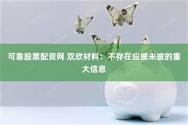 可靠股票配资网 双欣材料：不存在应披未披的重大信息