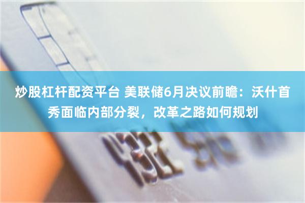 炒股杠杆配资平台 美联储6月决议前瞻：沃什首秀面临内部分裂，改革之路如何规划