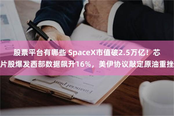 股票平台有哪些 SpaceX市值破2.5万亿!芯片股爆发西部数据飙升16%,美伊协议敲定原油重挫
