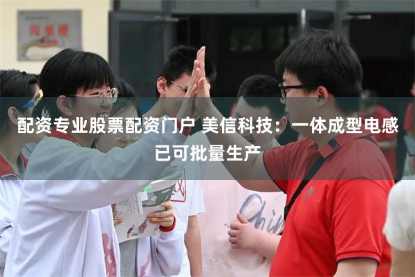 配资专业股票配资门户 美信科技：一体成型电感已可批量生产
