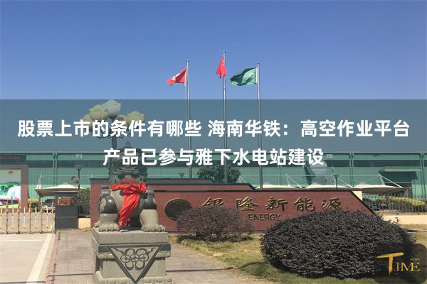 股票上市的条件有哪些 海南华铁：高空作业平台产品已参与雅下水电站建设