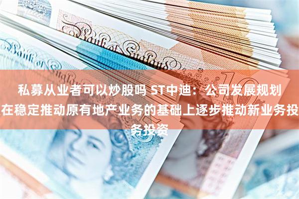 私募从业者可以炒股吗 ST中迪：公司发展规划是在稳定推动原有地产业务的基础上逐步推动新业务投资