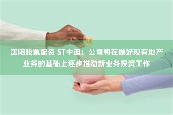 沈阳股票配资 ST中迪：公司将在做好现有地产业务的基础上逐步推动新业务投资工作