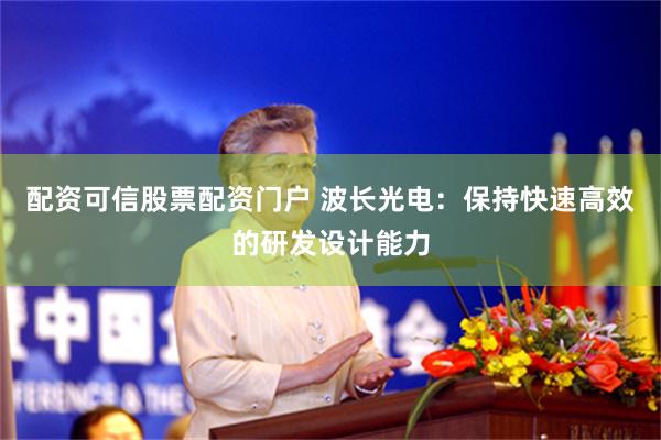 配资可信股票配资门户 波长光电：保持快速高效的研发设计能力