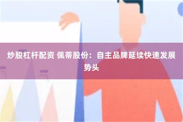 炒股杠杆配资 佩蒂股份：自主品牌延续快速发展势头
