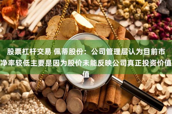 股票杠杆交易 佩蒂股份：公司管理层认为目前市净率较低主要是因为股价未能反映公司真正投资价值