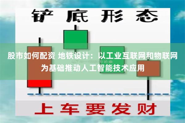 股市如何配资 地铁设计：以工业互联网和物联网为基础推动人工智能技术应用