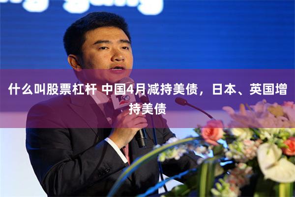 什么叫股票杠杆 中国4月减持美债，日本、英国增持美债