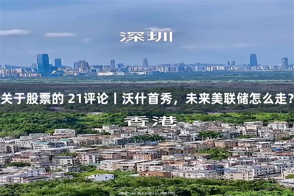 关于股票的 21评论丨沃什首秀，未来美联储怎么走？