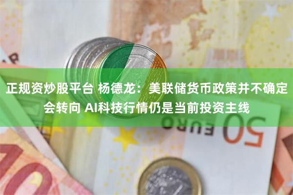 正规资炒股平台 杨德龙：美联储货币政策并不确定会转向 AI科技行情仍是当前投资主线
