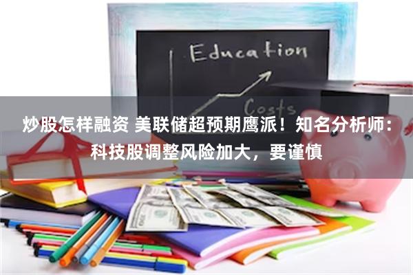 炒股怎样融资 美联储超预期鹰派！知名分析师：科技股调整风险加大，要谨慎