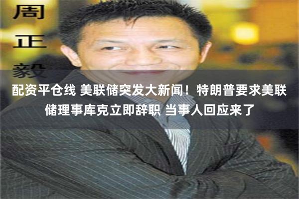 配资平仓线 美联储突发大新闻！特朗普要求美联储理事库克立即辞职 当事人回应来了