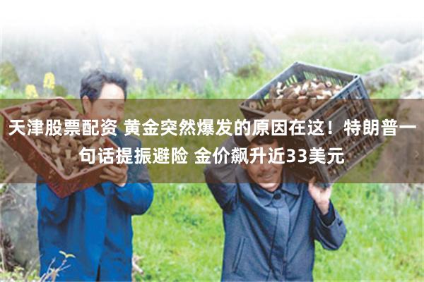 天津股票配资 黄金突然爆发的原因在这！特朗普一句话提振避险 金价飙升近33美元