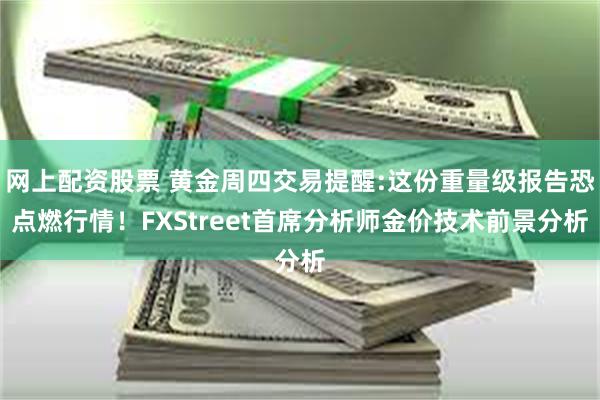 网上配资股票 黄金周四交易提醒:这份重量级报告恐点燃行情！FXStreet首席分析师金价技术前景分析