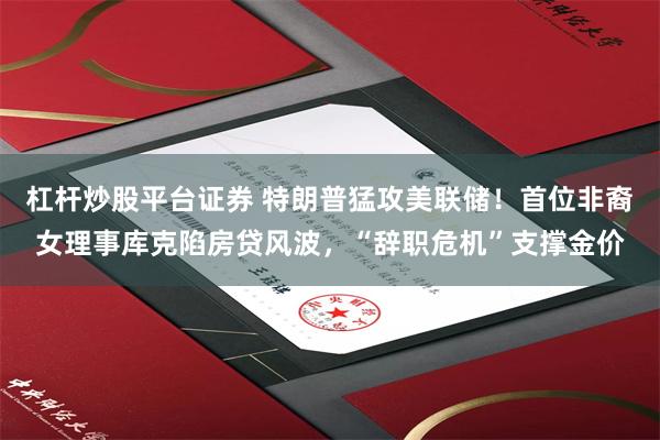 杠杆炒股平台证券 特朗普猛攻美联储！首位非裔女理事库克陷房贷风波，“辞职危机”支撑金价