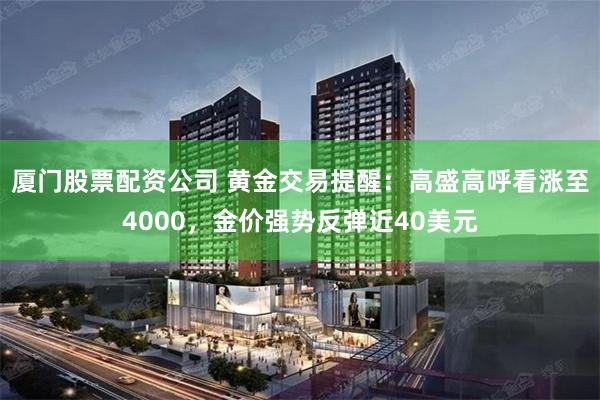 厦门股票配资公司 黄金交易提醒：高盛高呼看涨至4000，金价强势反弹近40美元