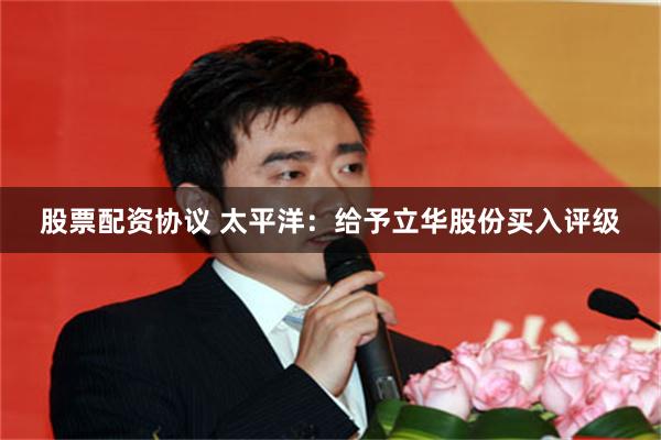 股票配资协议 太平洋：给予立华股份买入评级